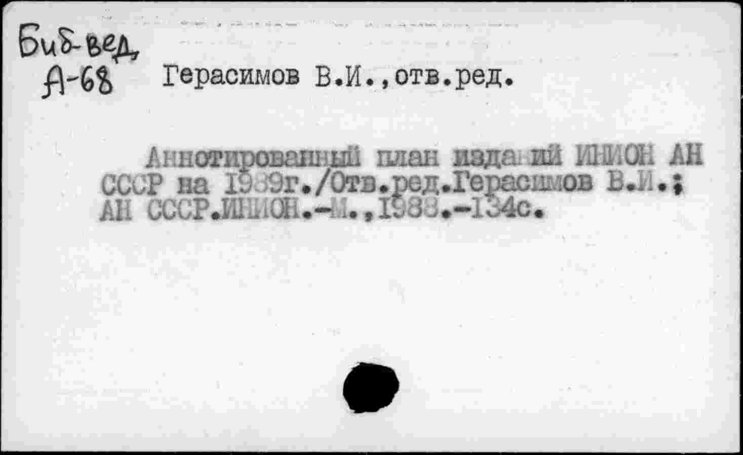 ﻿М*> Герасимов В.И.,отв.ред.
Аннотированный план издали ИШСН АН СССР на 19 Эг./0тв.рсд.Герас1кюв В.И.> АН СССР.Ш.О1.->х.,198с.-134с.